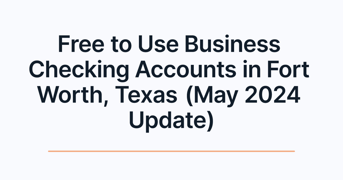 Free to Use Business Checking Accounts in Fort Worth, Texas (May 2024 Update)